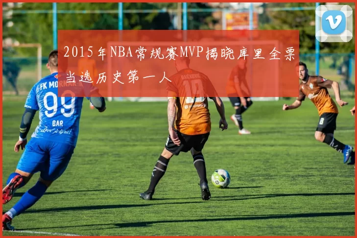 2015年NBA常规赛MVP揭晓库里全票当选历史第一人