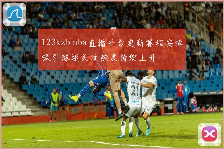 123kzb nba直播平台更新赛程安排吸引球迷关注热度持续上升