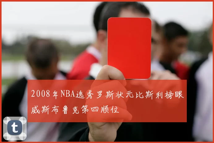 2008年NBA选秀罗斯状元比斯利榜眼威斯布鲁克第四顺位