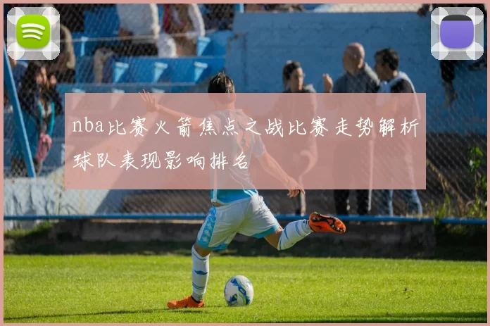 nba比赛火箭焦点之战比赛走势解析球队表现影响排名
