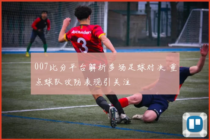 007比分平台解析多场足球对决 重点球队攻防表现引关注