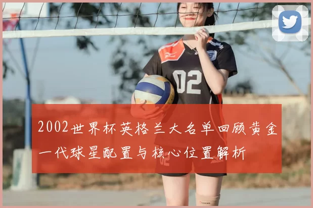 2002世界杯英格兰大名单回顾黄金一代球星配置与核心位置解析