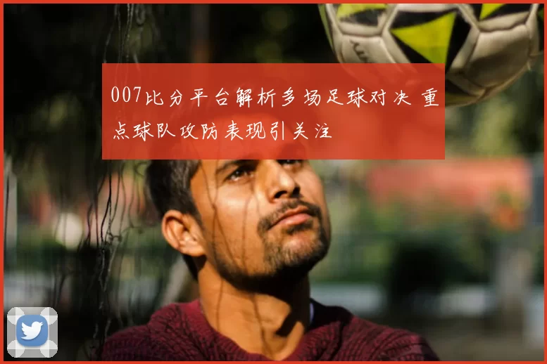 007比分平台解析多场足球对决 重点球队攻防表现引关注