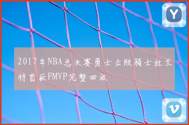 2017年NBA总决赛勇士击败骑士杜兰特首获FMVP完整回放