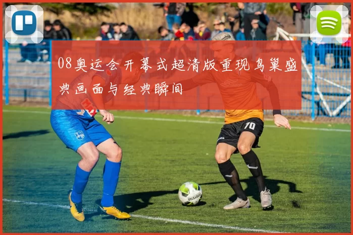 08奥运会开幕式超清版重现鸟巢盛典画面与经典瞬间