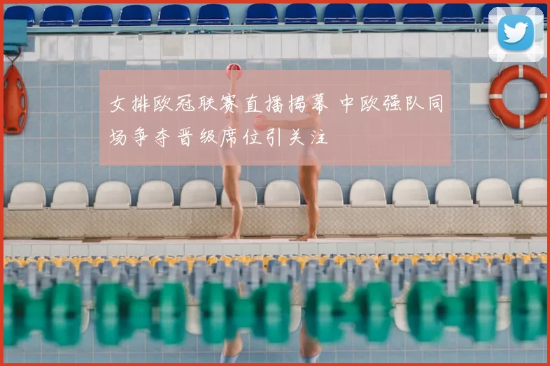 女排欧冠联赛直播揭幕 中欧强队同场争夺晋级席位引关注